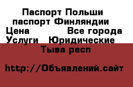 Паспорт Польши, паспорт Финляндии › Цена ­ 1 000 - Все города Услуги » Юридические   . Тыва респ.